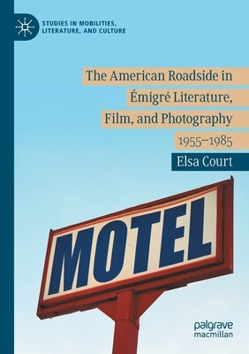 The American Roadside in Émigré Literature, Film, and Photography: 1955-1985 by Court, Elsa