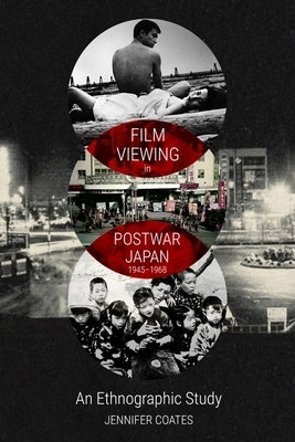 Film Viewing in Postwar Japan, 1945-1968: An Ethnographic Study by Coates, Jennifer