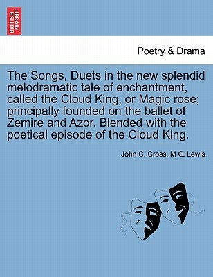 The Songs, Duets in the New Splendid Melodramatic Tale of Enchantment, Called the Cloud King, or Magic Rose; Principally Founded on the Ballet of Zemi by Cross, John C.