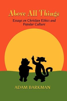 Above All Things: Essays on Christian Ethics and Popular Culture by Barkman, Adam