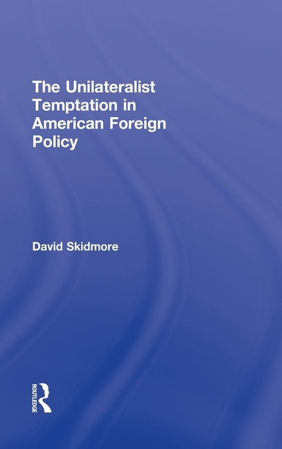 The Unilateralist Temptation in American Foreign Policy by Skidmore, David