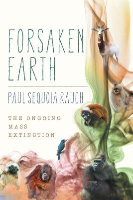 Forsaken Earth: The Ongoing Mass Extinction by Rauch, Paul Sequoia