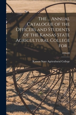 The ... Annual Catalogue of the Officers and Students of the Kansas State Agricultural College for ..; 1886-88 by Kansas State Agricultural College