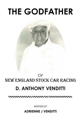 The Godfather of New England Stock Car Racing: D. Anthony Venditti by Venditti, Adrienne J.