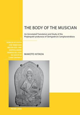 The Body of the Musician: An Annotated Translation and Study of the Piṇḍotpatti-Prakaraṇa of Śārngadeva's Sangītaratn by Bronkhorst, Johannes