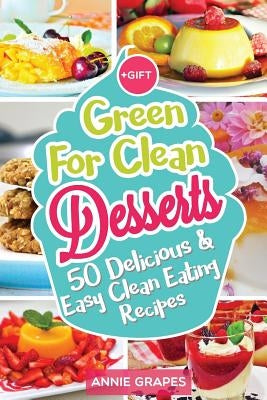 Green for Clean Desserts: 50 Delicious & Easy Clean Eating Recipes: (Clean Eating, Clean Eating Recipes, Clean Eating Cookbook, Cook Healthy for by Grapes, Annie