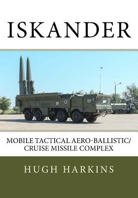Iskander: Mobile Tactical Aero-Ballistic/Cruise Missile Complex by Harkins, Hugh