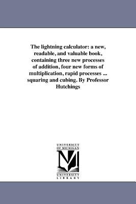 The lightning calculator: a new, readable, and valuable book, containing three new processes of addition, four new forms of multiplication, rapi by Hutchings, William S.
