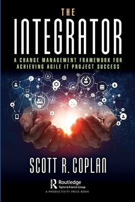 The Integrator: A Change Management Framework for Achieving Agile It Project Success by Coplan, Scott