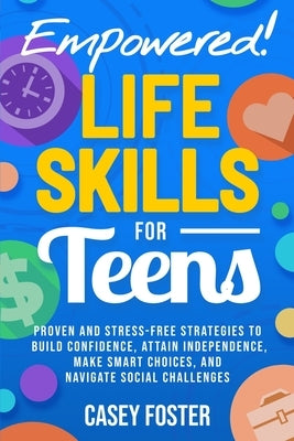 Empowered! Life Skills for Teens: Proven and Stress-Free Strategies to Build Confidence, Attain Independence, Make Smart Choices, and Navigate Social by Foster, Casey