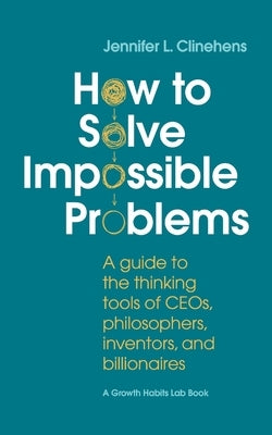 How to Solve Impossible Problems: A guide to the thinking tools of CEOs, philosophers, inventors, and billionaires by Clinehens, Jennifer