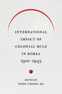 International Impact of Colonial Rule in Korea, 1910-1945 by Ha, Yong-Chool