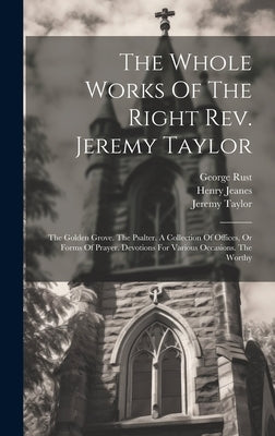The Whole Works Of The Right Rev. Jeremy Taylor: The Golden Grove. The Psalter. A Collection Of Offices, Or Forms Of Prayer. Devotions For Various Occ by Taylor, Jeremy