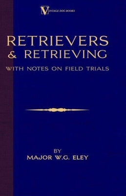 Retrievers And Retrieving - with Notes On Field Trials (A Vintage Dog Books Breed Classic - Labrador / Flat-Coated Retriever) by Eley, Major W. G.