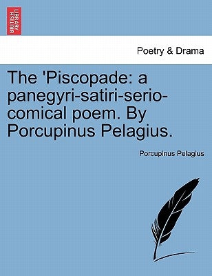 The 'piscopade: A Panegyri-Satiri-Serio-Comical Poem. by Porcupinus Pelagius. by Pelagius, Porcupinus