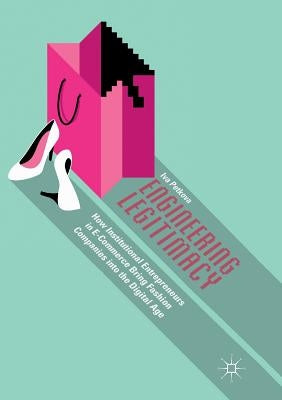 Engineering Legitimacy: How Institutional Entrepreneurs in E-Commerce Bring Fashion Companies Into the Digital Age by Petkova, Iva