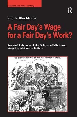 A Fair Day's Wage for a Fair Day's Work?: Sweated Labour and the Origins of Minimum Wage Legislation in Britain by Blackburn, Sheila