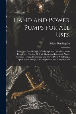 Hand and Power Pumps for all Uses; Cistern and Force Pumps, Well Pumps and Cylinders, Spray Pumps and Nozzles, Hydralic Rams and Pneumatic Water Syste by Deming Co, Salem
