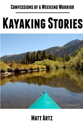 Confessions of a Weekend Warrior: Kayaking Stories by Artz, Matt