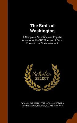 The Birds of Washington: A Complete, Scientific and Popular Account of the 372 Species of Birds Found in the State Volume 2 by Dawson, William Leon