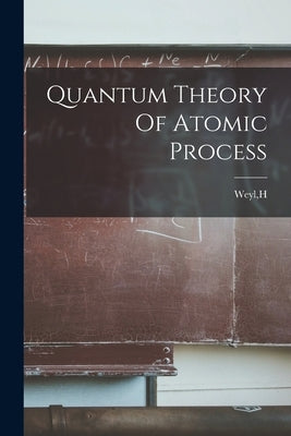 Quantum Theory Of Atomic Process by Weyl, H.