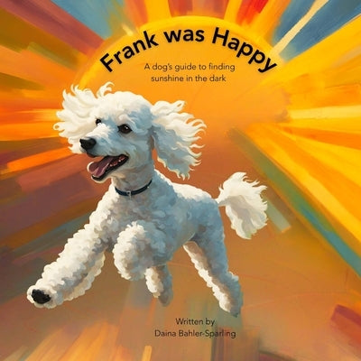 Frank Was Happy: A Dog's Guide to Finding Sunshine in the Dark by Bahler-Sparling, Daina