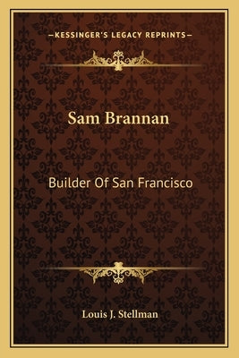 Sam Brannan: Builder of San Francisco by Stellman, Louis J.
