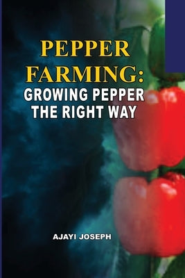 Pepper Farming: Growing Pepper the Right Way by Joseph, Ajayi