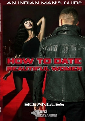 How to Date Beautiful Women: An Indian Man's Guide by Casanova, Desi