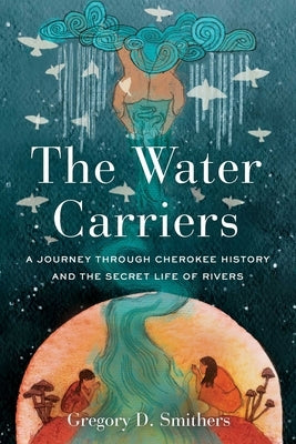 The Water Carriers: A Journey Through Cherokee History and the Secret Life of Rivers by Smithers, Gregory D.