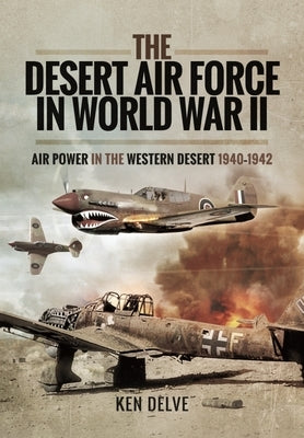The Desert Air Force in World War II: Air Power in the Western Desert, 1940-1942 by Delve, Ken