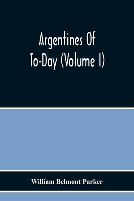 Argentines Of To-Day (Volume I) by Belmont Parker, William