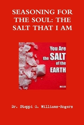 Seasoning for the Soul, the Salt That I Am by Williams-Rogers, Steppi G.