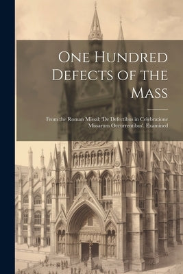 One Hundred Defects of the Mass; From the Roman Missal; 'de Defectibus in Celebratione Missarum Occurrentibus'. Examined by Anonymous