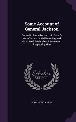 Some Account of General Jackson: Drawn Up From the Hon. Mr. Eaton's Very Circumstantial Narrative, and Other Well-Established Information Respecting H by Eaton, John Henry