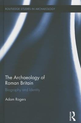 The Archaeology of Roman Britain: Biography and Identity by Rogers, Adam