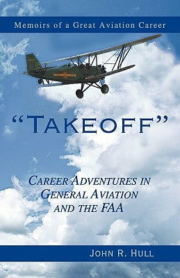 Takeoff: Career Adventures in General Aviation and the FAA: Memoirs of a Great Aviation Career by Hull, John R.