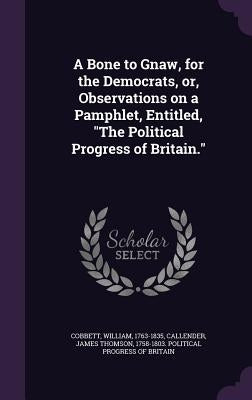A Bone to Gnaw, for the Democrats, or, Observations on a Pamphlet, Entitled, "The Political Progress of Britain." by Cobbett, William