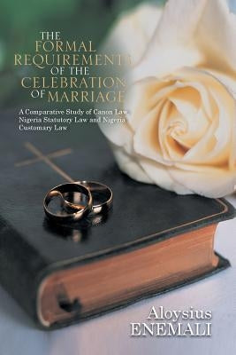 The Formal Requirements of the Celebration of Marriage: A Comparative Study of Canon Law, Nigeria Statutory Law and Nigeria Customary Law by Enemali, Aloysius