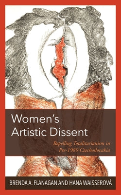 Women's Artistic Dissent: Repelling Totalitarianism in Pre-1989 Czechoslovakia by Flanagan, Brenda A.