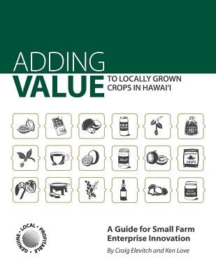 Adding Value to Locally Grown Crops in Hawai'i: A Guide for Small Farm Enterprise Innovation by Love, Ken