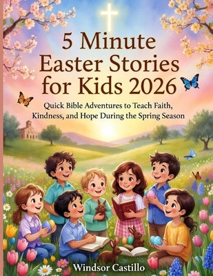 5 Minute Easter Stories for Kids 2026: Quick Bible Adventures to Teach Faith, Kindness, and Hope During the Spring Season by Castillo, Windsor