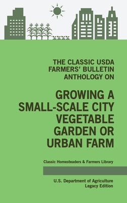 The Classic USDA Farmers' Bulletin Anthology on Growing a Small-Scale City Vegetable Garden or Urban Farm (Legacy Edition): Original Tips and Traditio by U. S. Department of Agriculture