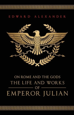 On Rome and the Gods: The Life and Works of Emperor Julian by Alexander, Edward