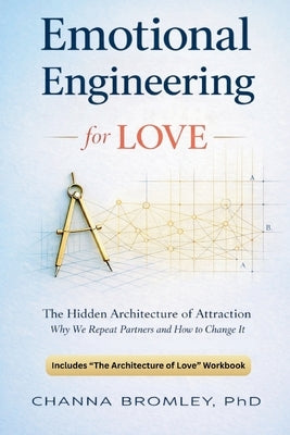 Emotional Engineering For Love: The Hidden Architecture of Attraction: Why We Repeat Partners and How to Change It by Bromley, Channa