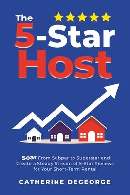 The 5-Star Host: Soar from Subpar to Superstar and Create a Steady Stream of 5-Star Reviews for Your Short-Term Rental by DeGeorge, Catherine