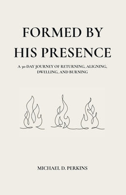 Formed By His Presence: A 30-Day Journey of Returning, Aligning, Dwelling, and Burning by Perkins, Michael D.