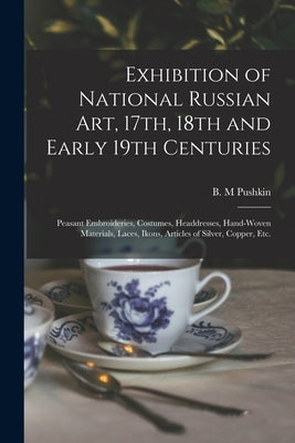 Exhibition of National Russian Art, 17th, 18th and Early 19th Centuries: Peasant Embroideries, Costumes, Headdresses, Hand-woven Materials, Laces, Iko by Pushkin, B. M.