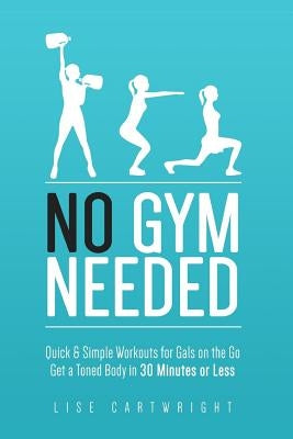 No Gym Needed - Quick & Simple Workouts for Gals on the Go: Get a Toned Body in 30 Minutes or Less by Cartwright, Lise