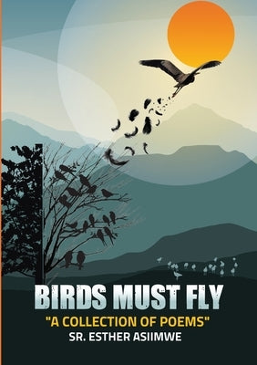 Birds Must Fly: A Collection of Poems by Asiimwe, Esther